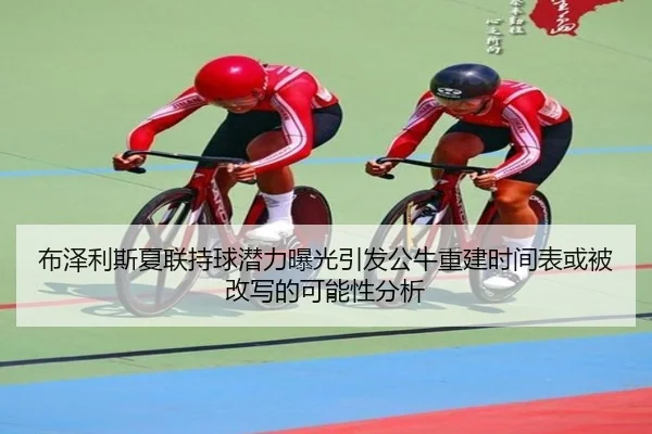 布泽利斯夏联持球潜力曝光引发公牛重建时间表或被改写的可能性分析