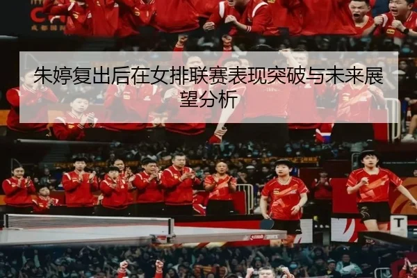朱婷复出后在女排联赛表现突破与未来展望分析