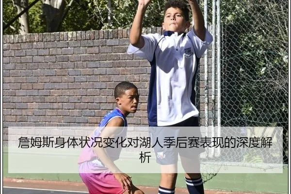 詹姆斯身体状况变化对湖人季后赛表现的深度解析