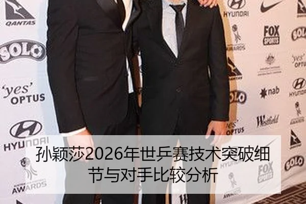 孙颖莎2026年世乒赛技术突破细节与对手比较分析