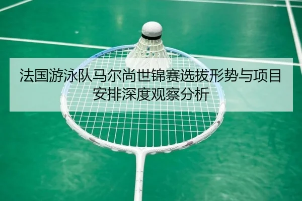 法国游泳队马尔尚世锦赛选拔形势与项目安排深度观察分析