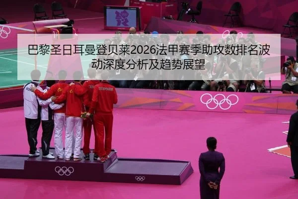 巴黎圣日耳曼登贝莱2026法甲赛季助攻数排名波动深度分析及趋势展望