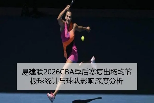 易建联2026CBA季后赛复出场均篮板球统计与球队影响深度分析